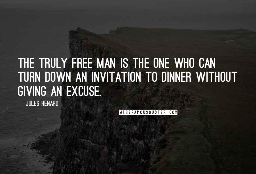 Jules Renard Quotes: The truly free man is the one who can turn down an invitation to dinner without giving an excuse.