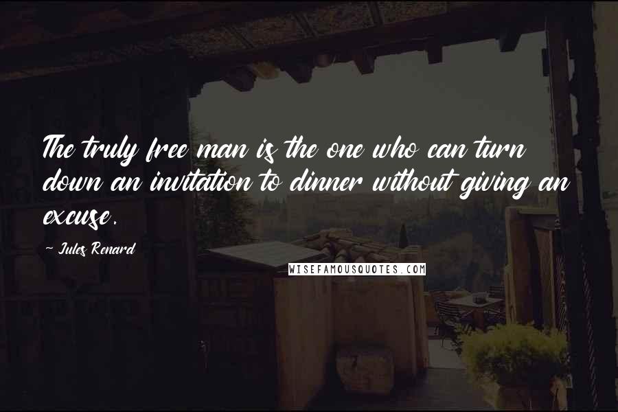 Jules Renard Quotes: The truly free man is the one who can turn down an invitation to dinner without giving an excuse.