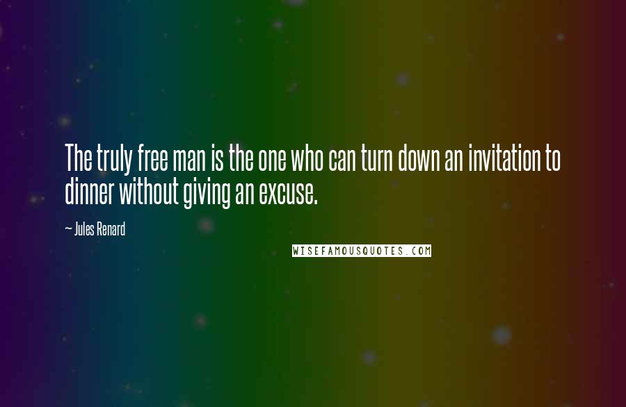 Jules Renard Quotes: The truly free man is the one who can turn down an invitation to dinner without giving an excuse.