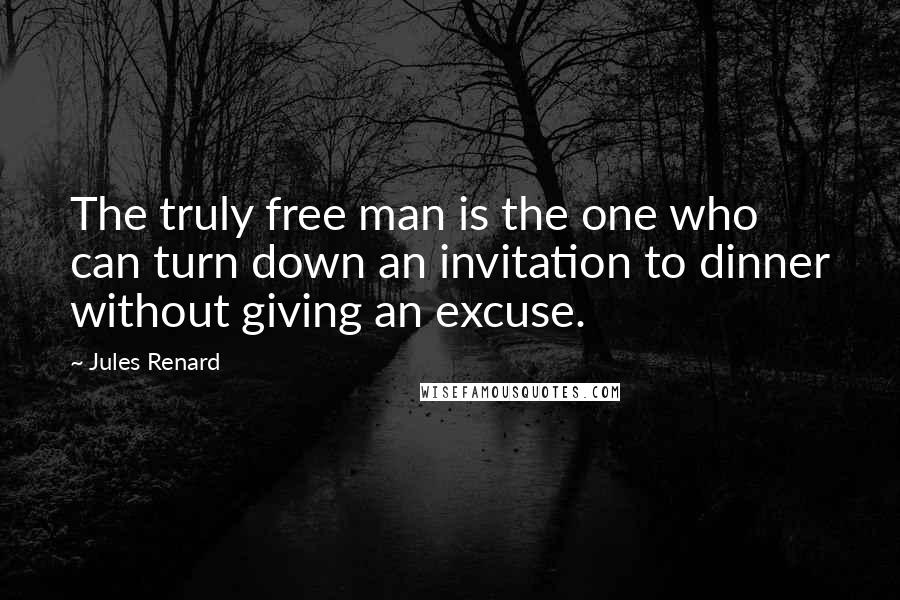 Jules Renard Quotes: The truly free man is the one who can turn down an invitation to dinner without giving an excuse.