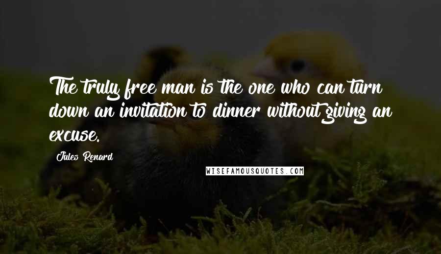 Jules Renard Quotes: The truly free man is the one who can turn down an invitation to dinner without giving an excuse.
