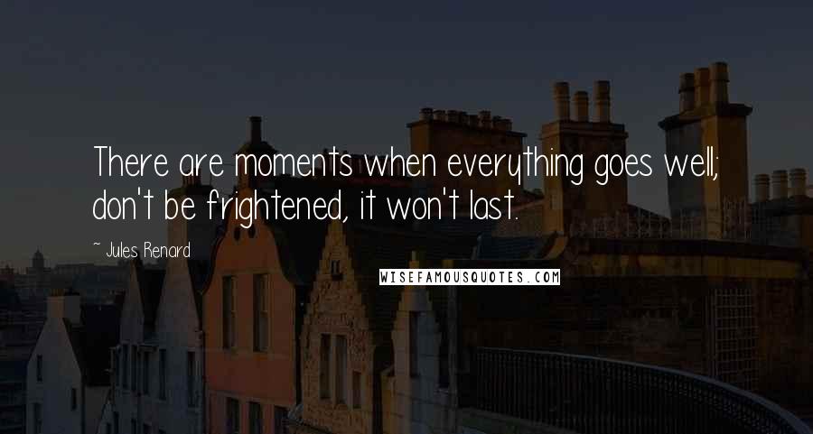 Jules Renard Quotes: There are moments when everything goes well; don't be frightened, it won't last.