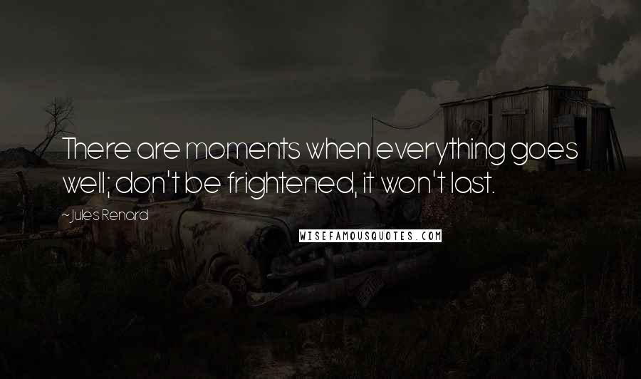 Jules Renard Quotes: There are moments when everything goes well; don't be frightened, it won't last.