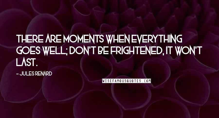 Jules Renard Quotes: There are moments when everything goes well; don't be frightened, it won't last.