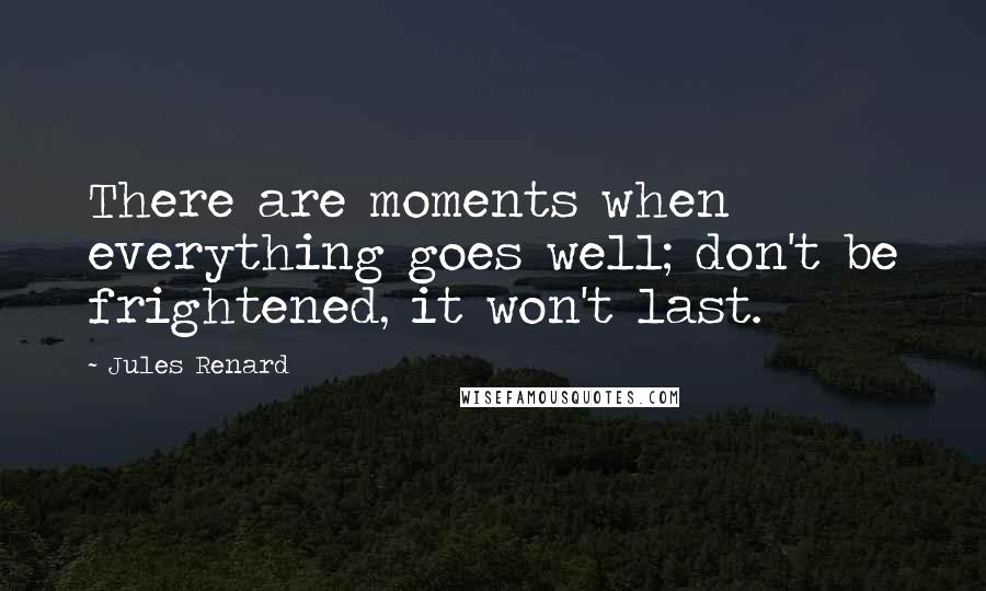 Jules Renard Quotes: There are moments when everything goes well; don't be frightened, it won't last.