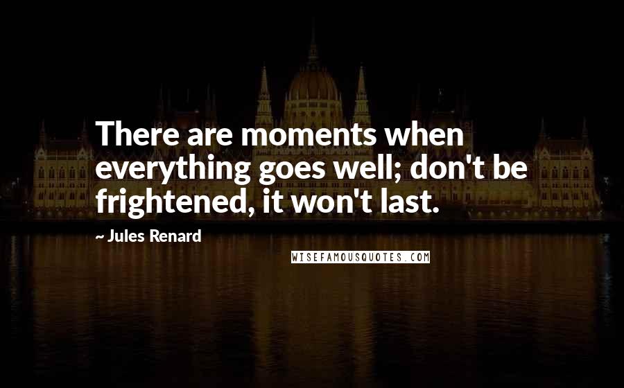 Jules Renard Quotes: There are moments when everything goes well; don't be frightened, it won't last.