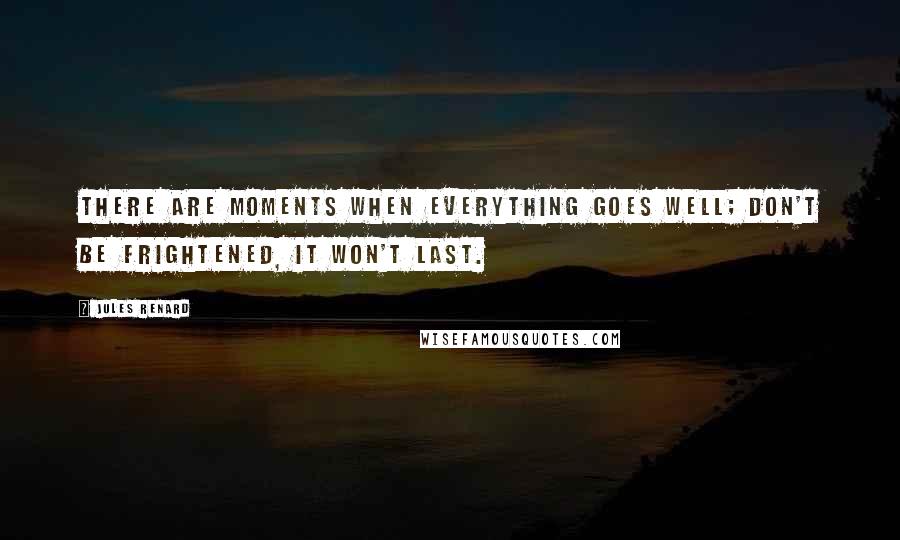 Jules Renard Quotes: There are moments when everything goes well; don't be frightened, it won't last.