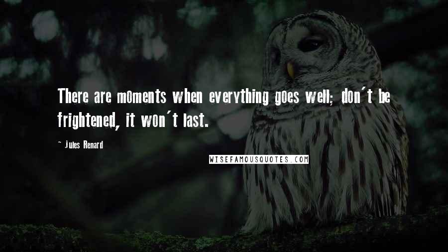 Jules Renard Quotes: There are moments when everything goes well; don't be frightened, it won't last.