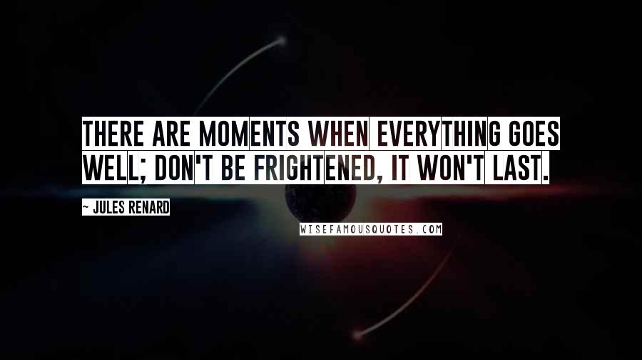 Jules Renard Quotes: There are moments when everything goes well; don't be frightened, it won't last.