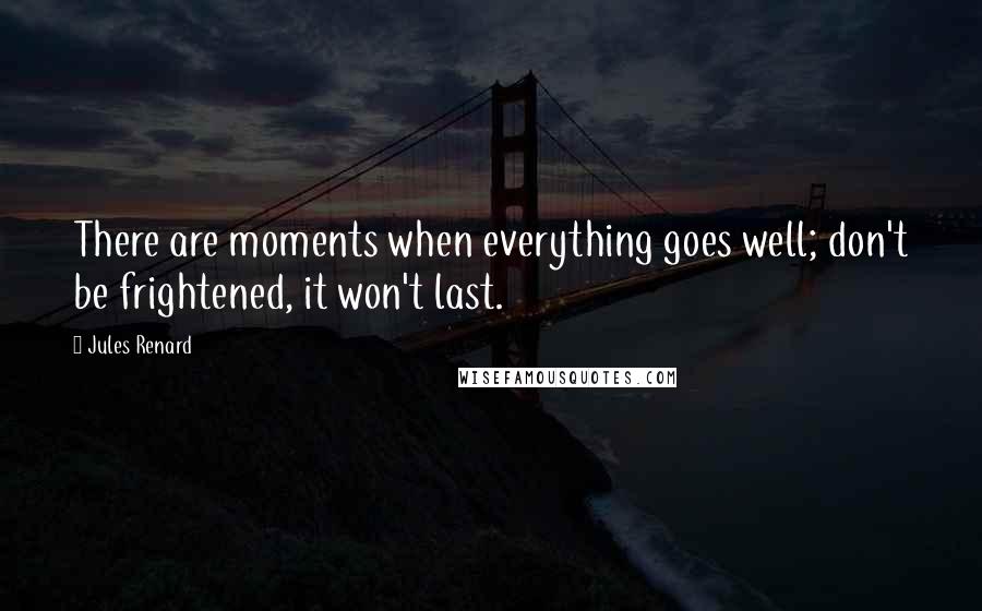 Jules Renard Quotes: There are moments when everything goes well; don't be frightened, it won't last.