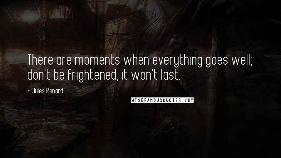 Jules Renard Quotes: There are moments when everything goes well; don't be frightened, it won't last.