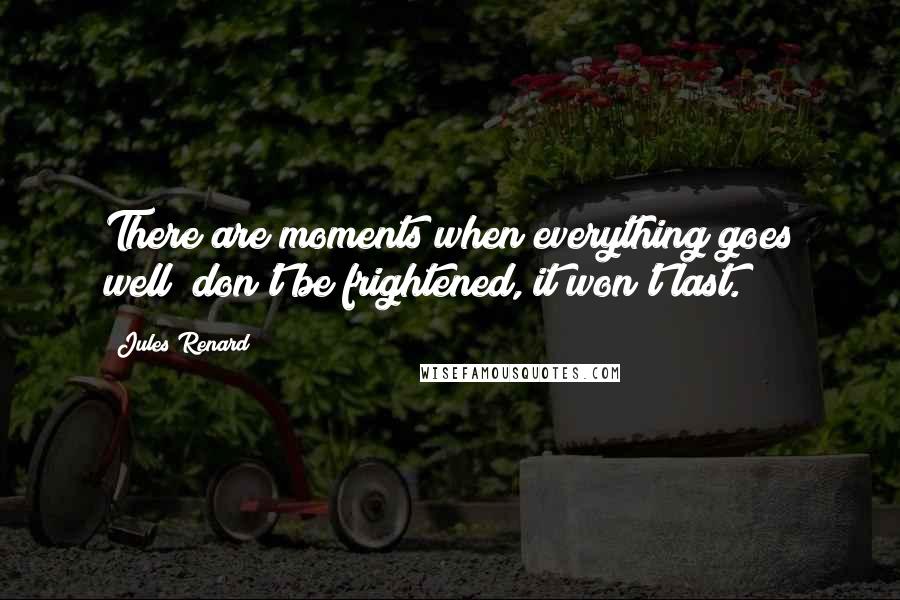 Jules Renard Quotes: There are moments when everything goes well; don't be frightened, it won't last.