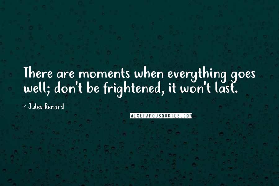 Jules Renard Quotes: There are moments when everything goes well; don't be frightened, it won't last.