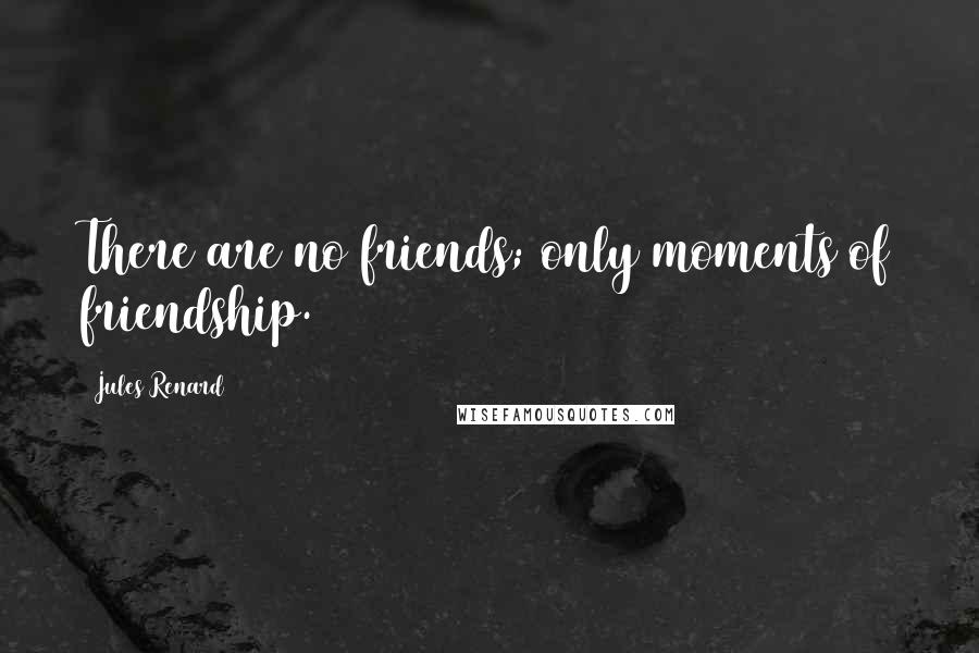 Jules Renard Quotes: There are no friends; only moments of friendship.