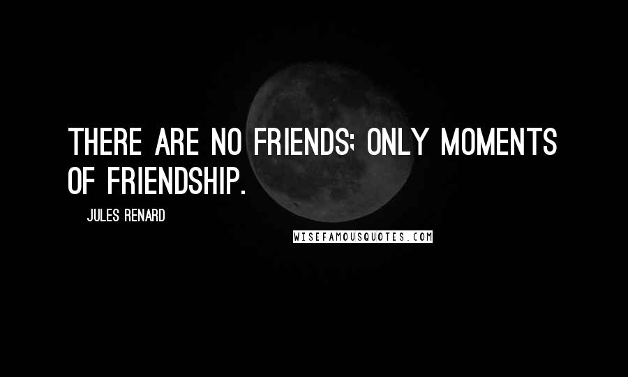 Jules Renard Quotes: There are no friends; only moments of friendship.