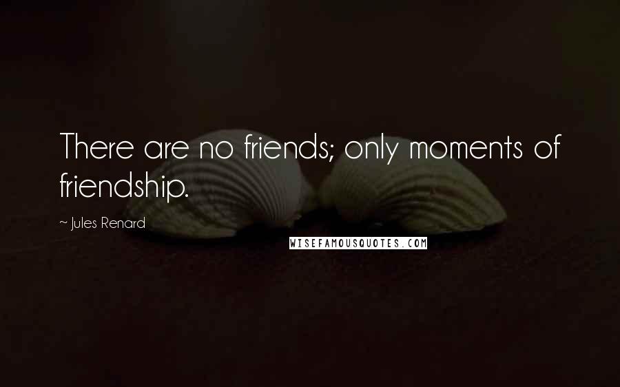 Jules Renard Quotes: There are no friends; only moments of friendship.