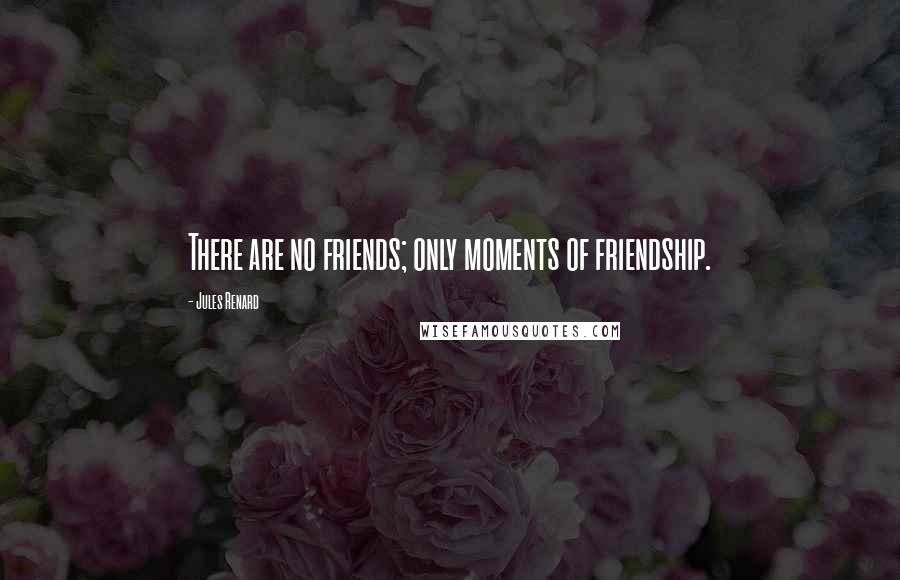 Jules Renard Quotes: There are no friends; only moments of friendship.