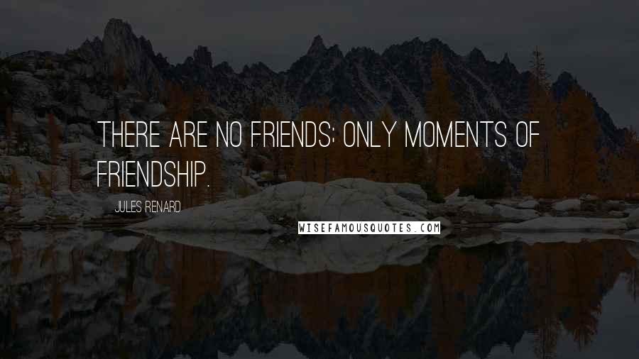 Jules Renard Quotes: There are no friends; only moments of friendship.