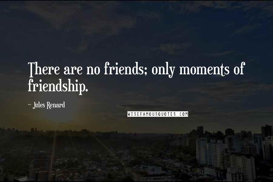 Jules Renard Quotes: There are no friends; only moments of friendship.