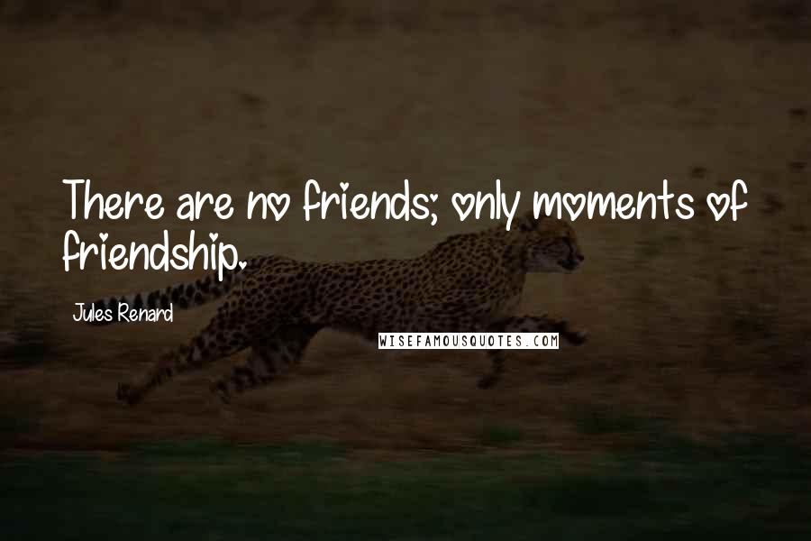 Jules Renard Quotes: There are no friends; only moments of friendship.