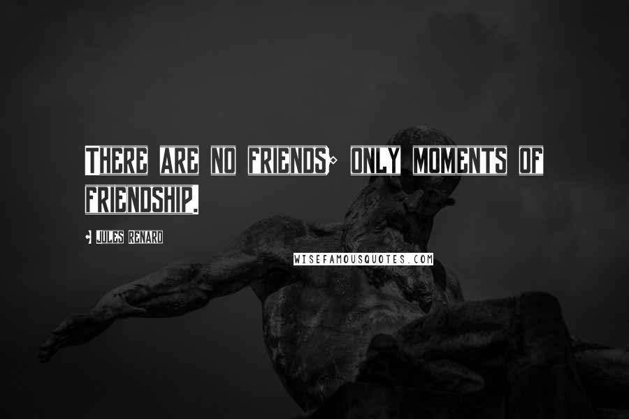 Jules Renard Quotes: There are no friends; only moments of friendship.