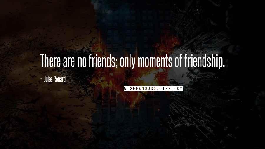 Jules Renard Quotes: There are no friends; only moments of friendship.