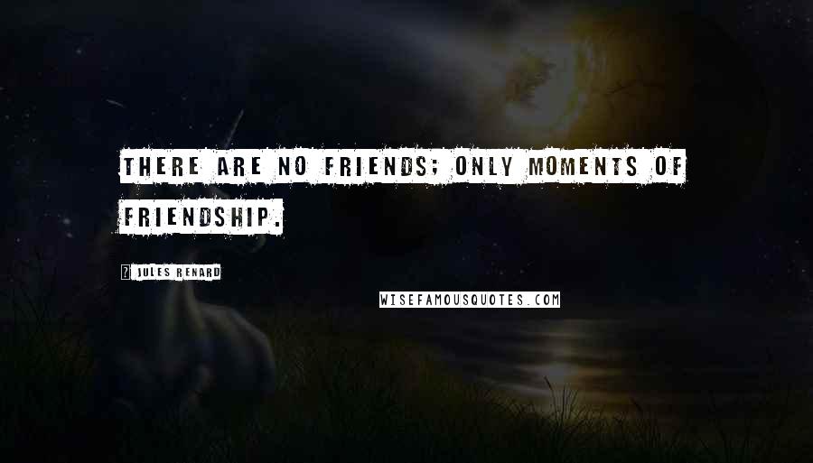 Jules Renard Quotes: There are no friends; only moments of friendship.