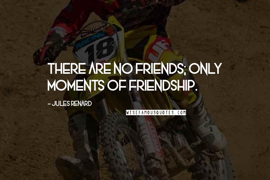 Jules Renard Quotes: There are no friends; only moments of friendship.