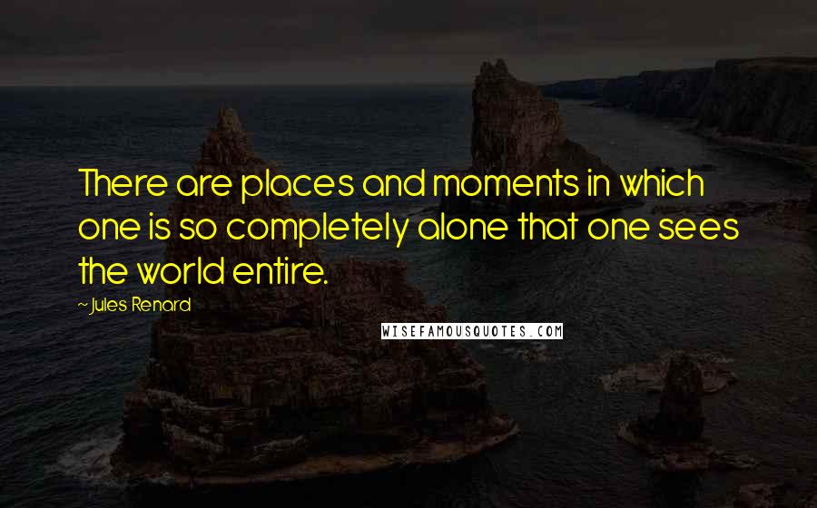 Jules Renard Quotes: There are places and moments in which one is so completely alone that one sees the world entire.
