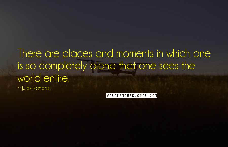 Jules Renard Quotes: There are places and moments in which one is so completely alone that one sees the world entire.