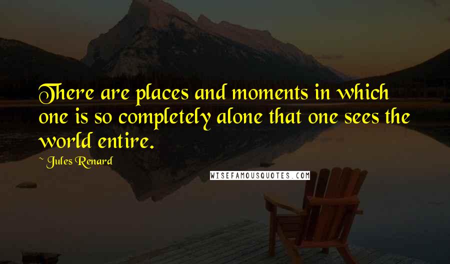 Jules Renard Quotes: There are places and moments in which one is so completely alone that one sees the world entire.