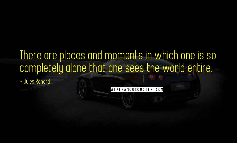 Jules Renard Quotes: There are places and moments in which one is so completely alone that one sees the world entire.