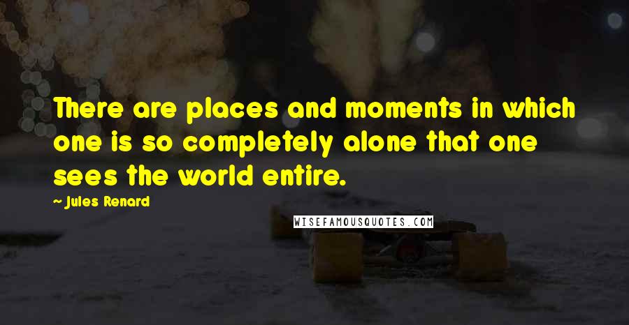 Jules Renard Quotes: There are places and moments in which one is so completely alone that one sees the world entire.