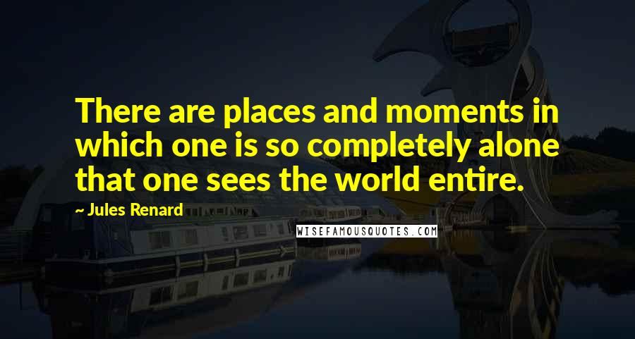 Jules Renard Quotes: There are places and moments in which one is so completely alone that one sees the world entire.