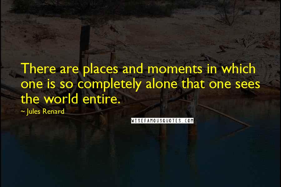 Jules Renard Quotes: There are places and moments in which one is so completely alone that one sees the world entire.