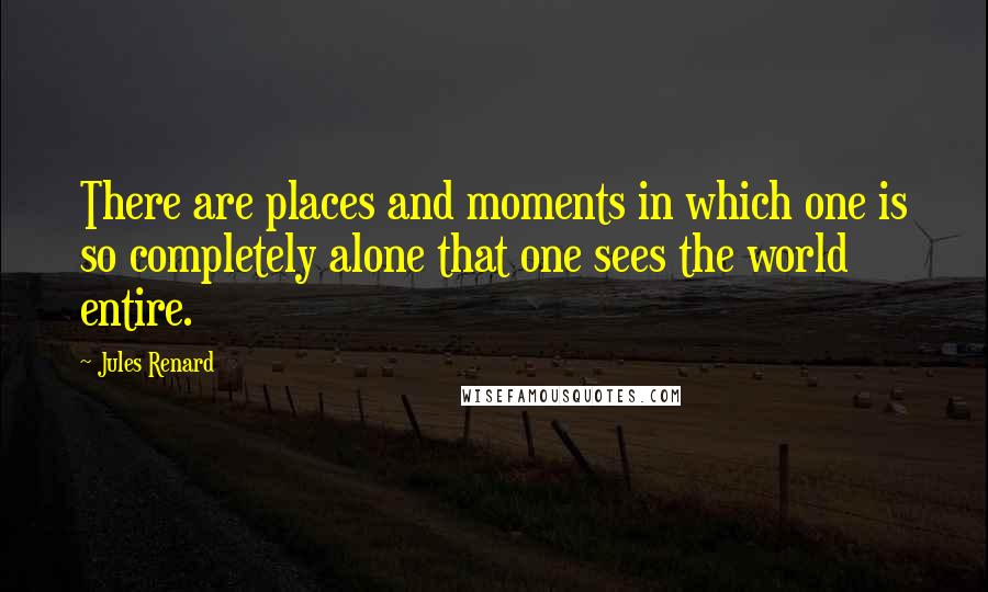 Jules Renard Quotes: There are places and moments in which one is so completely alone that one sees the world entire.