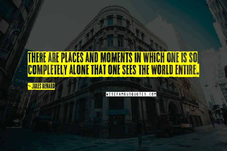 Jules Renard Quotes: There are places and moments in which one is so completely alone that one sees the world entire.