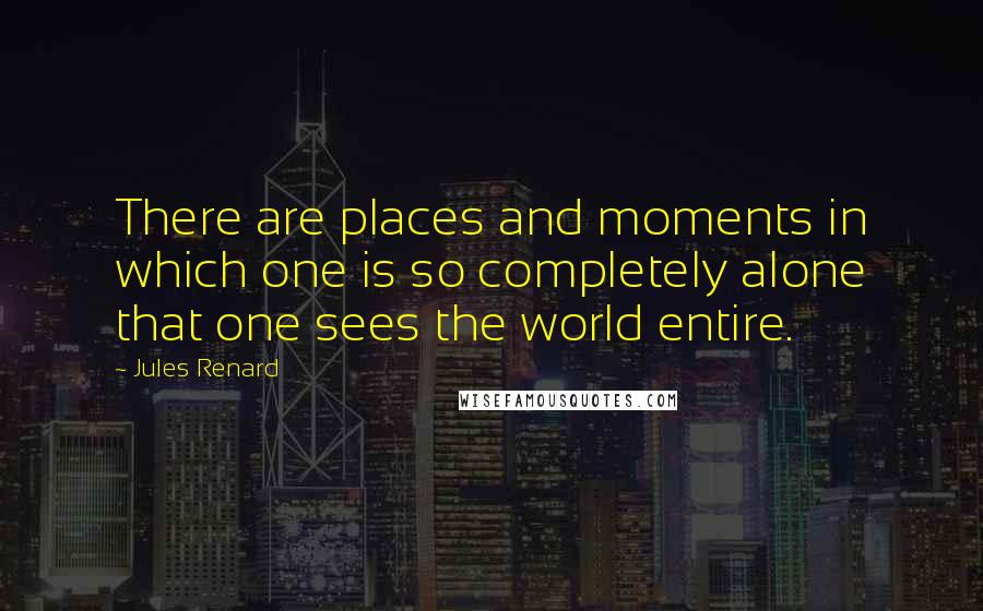 Jules Renard Quotes: There are places and moments in which one is so completely alone that one sees the world entire.