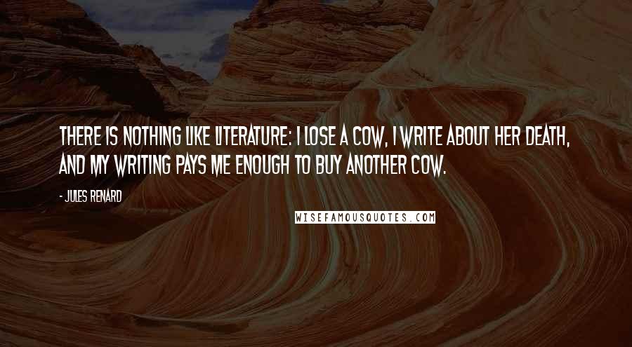 Jules Renard Quotes: There is nothing like literature: I lose a cow, I write about her death, and my writing pays me enough to buy another cow.