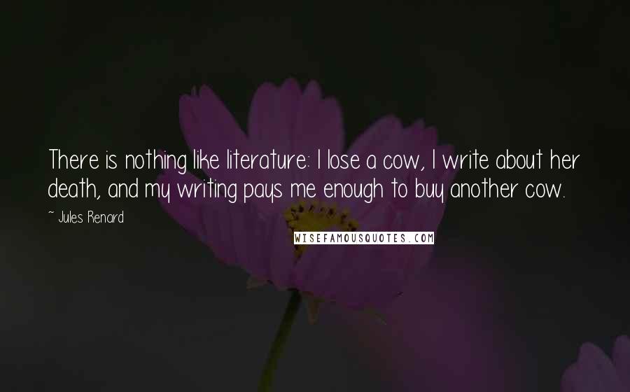 Jules Renard Quotes: There is nothing like literature: I lose a cow, I write about her death, and my writing pays me enough to buy another cow.