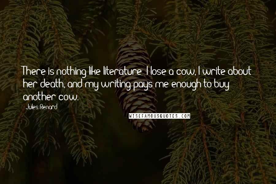 Jules Renard Quotes: There is nothing like literature: I lose a cow, I write about her death, and my writing pays me enough to buy another cow.