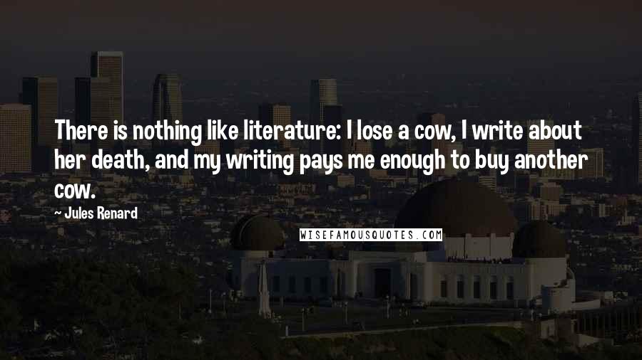 Jules Renard Quotes: There is nothing like literature: I lose a cow, I write about her death, and my writing pays me enough to buy another cow.