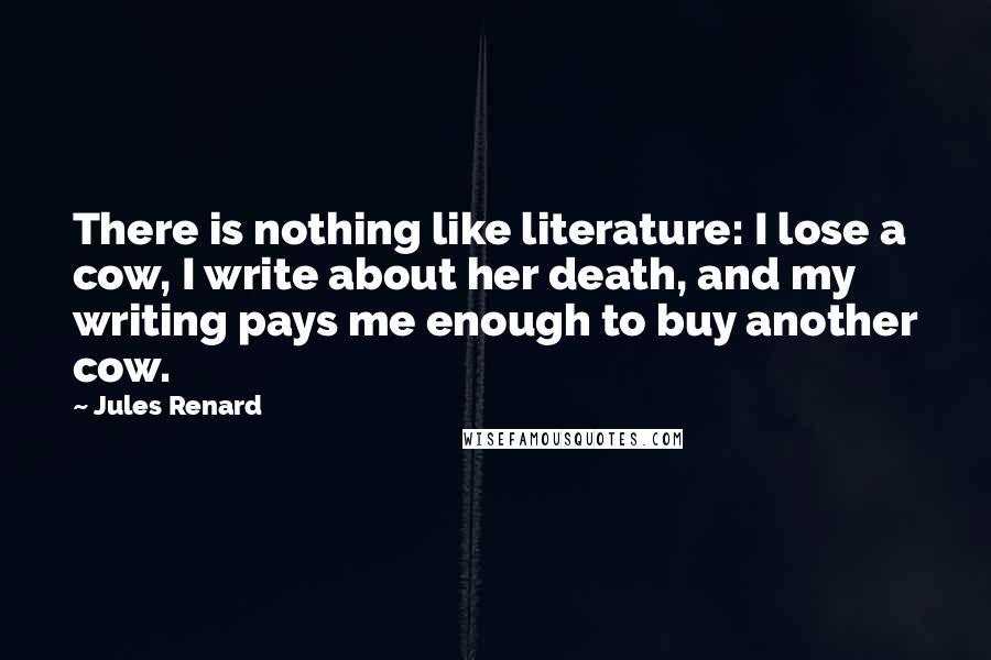 Jules Renard Quotes: There is nothing like literature: I lose a cow, I write about her death, and my writing pays me enough to buy another cow.