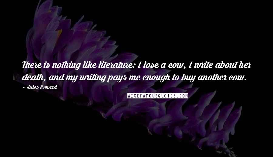 Jules Renard Quotes: There is nothing like literature: I lose a cow, I write about her death, and my writing pays me enough to buy another cow.