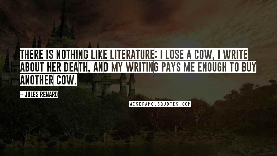 Jules Renard Quotes: There is nothing like literature: I lose a cow, I write about her death, and my writing pays me enough to buy another cow.