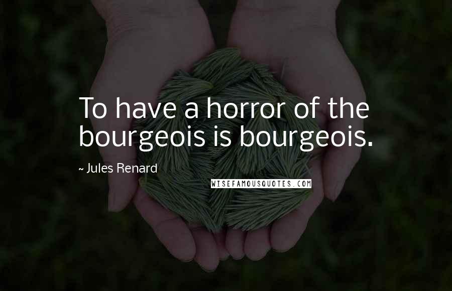 Jules Renard Quotes: To have a horror of the bourgeois is bourgeois.