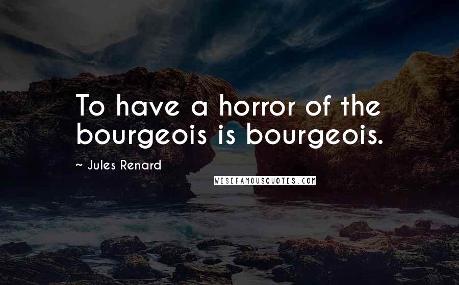 Jules Renard Quotes: To have a horror of the bourgeois is bourgeois.