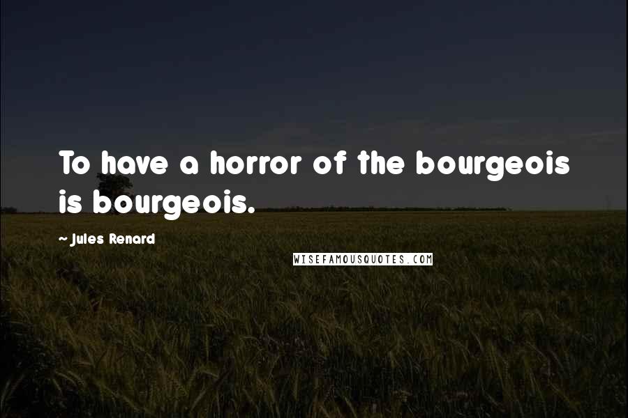 Jules Renard Quotes: To have a horror of the bourgeois is bourgeois.