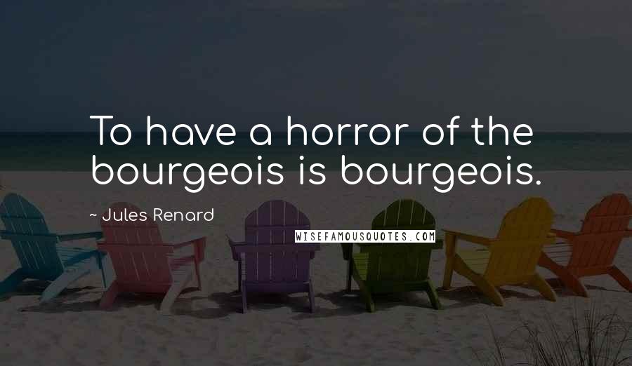 Jules Renard Quotes: To have a horror of the bourgeois is bourgeois.