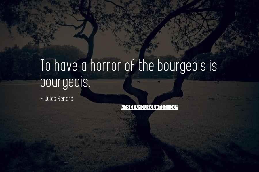 Jules Renard Quotes: To have a horror of the bourgeois is bourgeois.